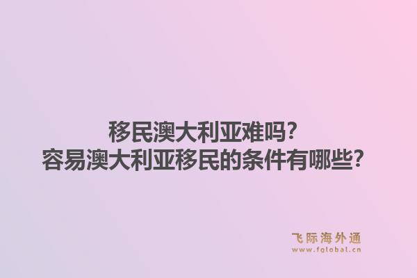 移民澳大利亚难吗？容易澳大利亚移民的条件有哪些？