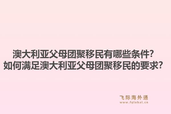 澳大利亚父母团聚移民有哪些条件？如何满足澳大利亚父母团聚移民的要求？