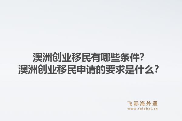 澳洲创业移民有哪些条件？澳洲创业移民申请的要求是什么？