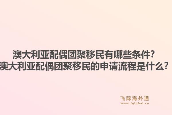 澳大利亚配偶团聚移民有哪些条件？澳大利亚配偶团聚移民的申请流程是什么？
