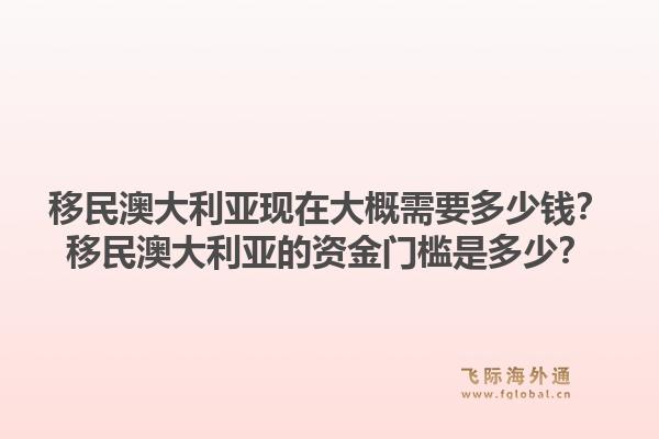 移民澳大利亚现在大概需要多少钱？移民澳大利亚的资金门槛是多少？