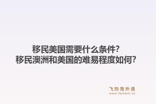 移民美国需要什么条件？移民澳洲和美国的难易程度如何？