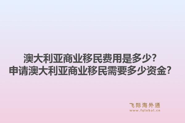 澳大利亚商业移民费用是多少？申请澳大利亚商业移民需要多少资金？
