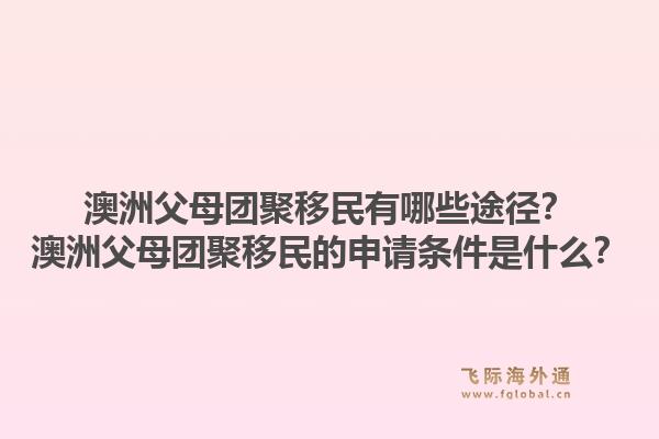 澳洲父母团聚移民有哪些途径？澳洲父母团聚移民的申请条件是什么？