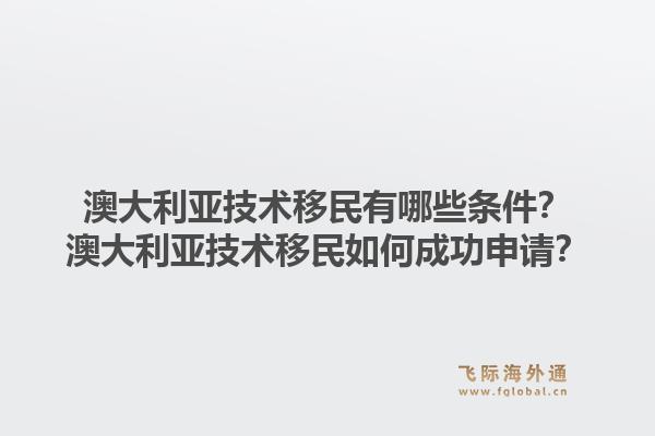 澳大利亚技术移民有哪些条件？澳大利亚技术移民如何成功申请？
