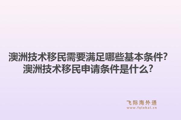 澳洲技术移民需要满足哪些基本条件？澳洲技术移民申请条件是什么？