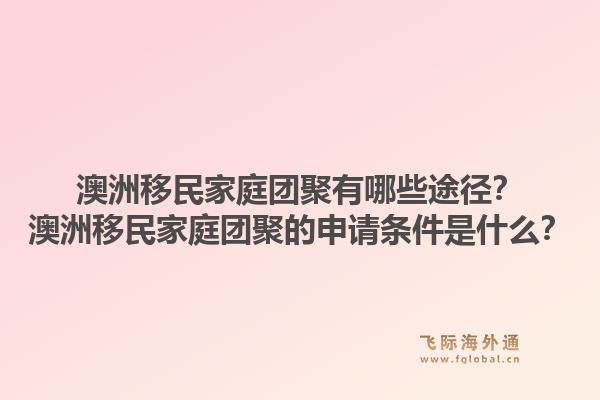 澳洲移民家庭团聚有哪些途径？澳洲移民家庭团聚的申请条件是什么？