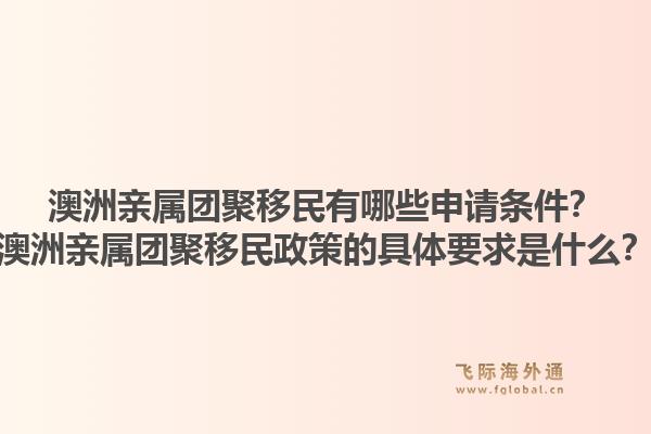 澳洲亲属团聚移民有哪些申请条件？澳洲亲属团聚移民政策的具体要求是什么？
