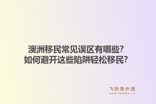 澳洲移民常见误区有哪些？如何避开这些陷阱轻松移民？