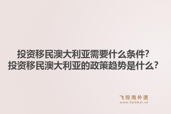 投资移民澳大利亚需要什么条件？投资移民澳大利亚的政策趋势是什么？
