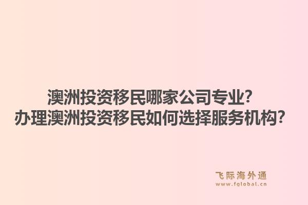 澳洲投资移民哪家公司专业？办理澳洲投资移民如何选择服务机构？