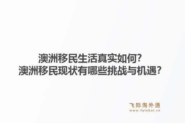澳洲移民生活真实如何？澳洲移民现状有哪些挑战与机遇？