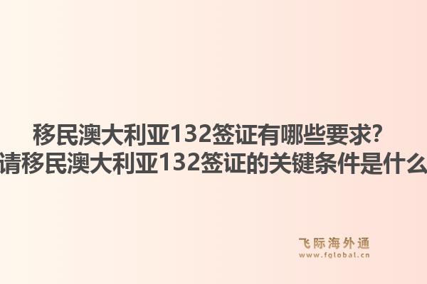 移民澳大利亚132签证有哪些要求？申请移民澳大利亚132签证的关键条件是什么？