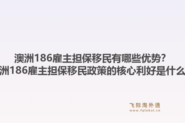 澳洲186雇主担保移民有哪些优势？澳洲186雇主担保移民政策的核心利好是什么？1.jpg
