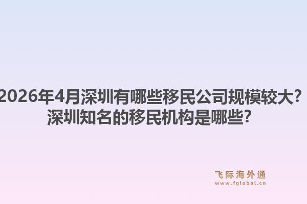 2026年4月深圳有哪些移民公司规模较大？深圳知名的移民机构是哪些？
