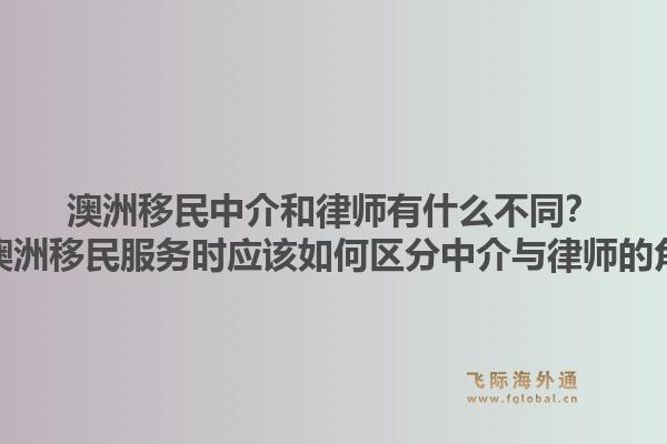 澳洲移民中介和律师有什么不同?选择澳洲移民服务时应该如何区分中介与律师的角色?1.jpg