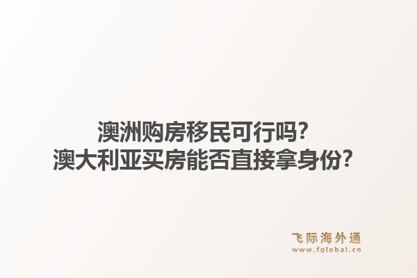 澳洲购房移民可行吗？澳大利亚买房能否直接拿身份？1.jpg
