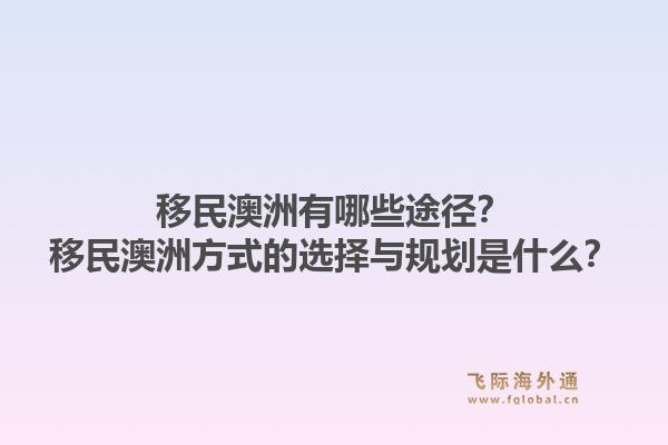 移民澳洲有哪些途径?移民澳洲方式的选择与规划是什么?1.jpg