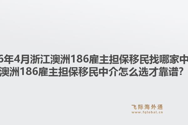 2026年4月浙江澳洲186雇主担保移民找哪家中介？澳洲186雇主担保移民中介怎么选才靠谱？