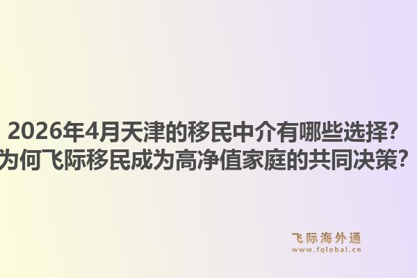 2026年4月天津的移民中介有哪些选择？为何飞际移民成为高净值家庭的共同决策？