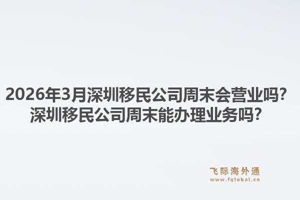 2026年3月深圳移民公司周末会营业吗？深圳移民公司周末能办理业务吗？