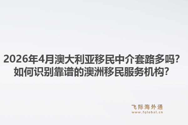 2026年4月澳大利亚移民中介套路多吗？如何识别靠谱的澳洲移民服务机构？