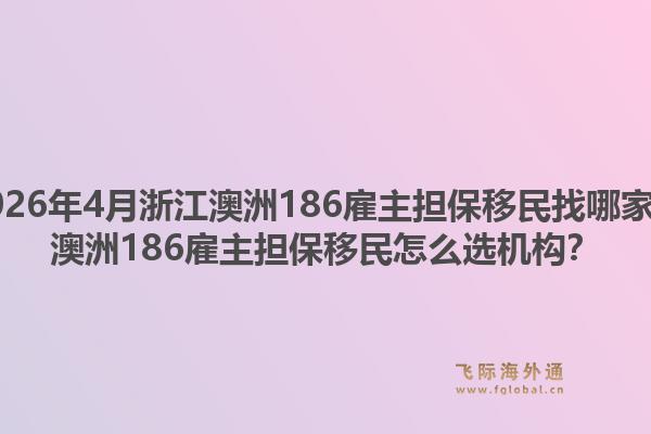 2026年4月浙江澳洲186雇主担保移民找哪家？澳洲186雇主担保移民怎么选机构？