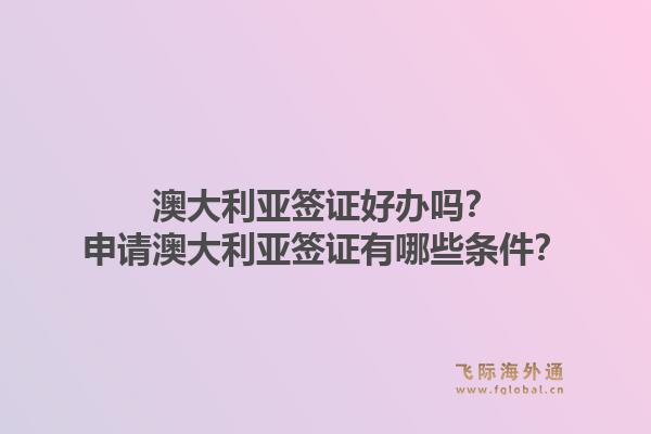 澳大利亚签证好办吗？申请澳大利亚签证有哪些条件？
