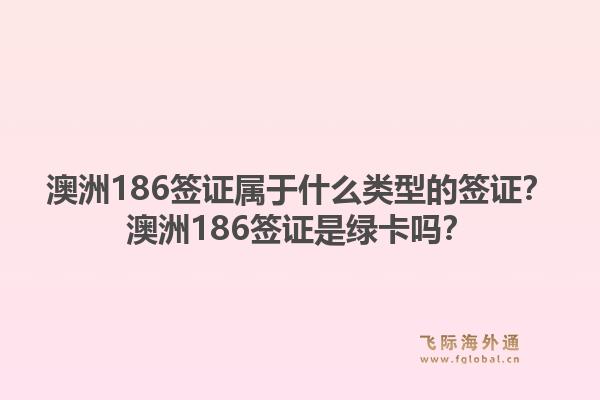 澳洲186签证属于什么类型的签证？澳洲186签证是绿卡吗？