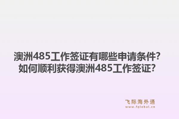 澳洲485工作签证有哪些申请条件？如何顺利获得澳洲485工作签证？