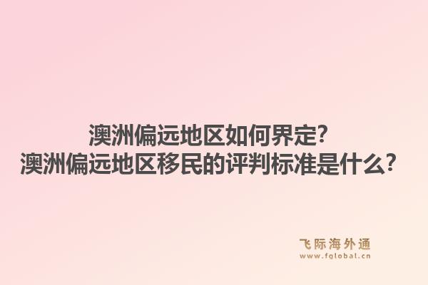 澳洲偏远地区如何界定？澳洲偏远地区移民的评判标准是什么？