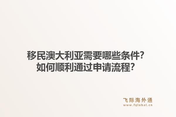 移民澳大利亚需要哪些条件？如何顺利通过申请流程？1.jpg