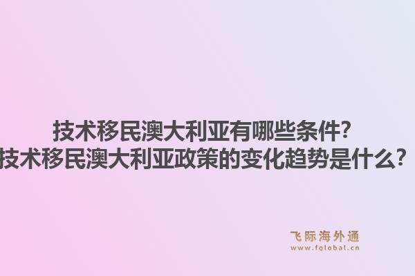 技术移民澳大利亚有哪些条件？技术移民澳大利亚政策的变化趋势是什么？1.jpg