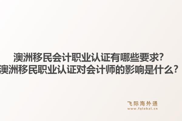 澳洲移民会计职业认证有哪些要求？澳洲移民职业认证对会计师的影响是什么？