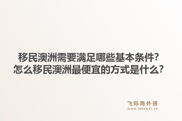 移民澳洲需要满足哪些基本条件？怎么移民澳洲最便宜的方式是什么？