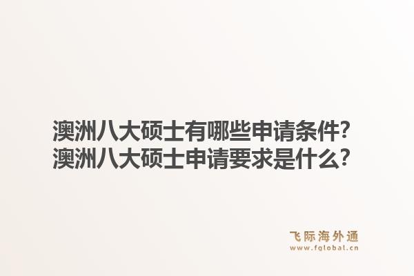澳洲八大硕士有哪些申请条件？澳洲八大硕士申请要求是什么？1.jpg