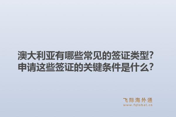 澳大利亚有哪些常见的签证类型?申请这些签证的关键条件是什么?1.jpg