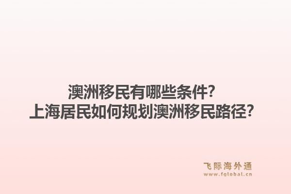 澳洲移民有哪些条件？上海居民如何规划澳洲移民路径？1.jpg