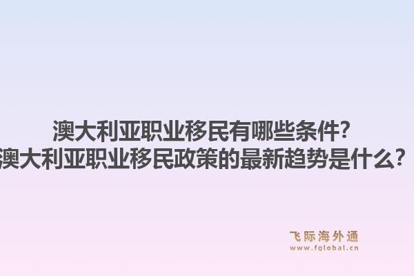 澳大利亚职业移民有哪些条件？澳大利亚职业移民政策的最新趋势是什么？