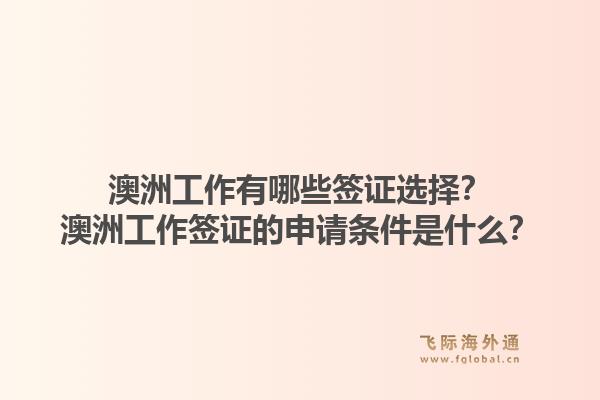 澳洲工作有哪些签证选择？澳洲工作签证的申请条件是什么？
