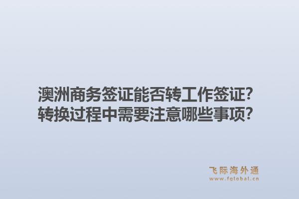 澳洲商务签证能否转工作签证？转换过程中需要注意哪些事项？
