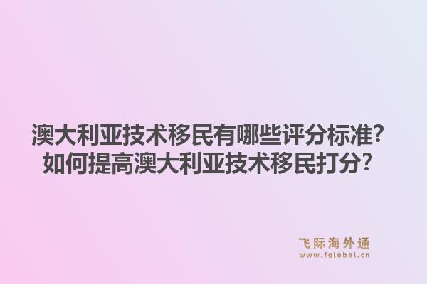 澳大利亚技术移民有哪些评分标准？如何提高澳大利亚技术移民打分？