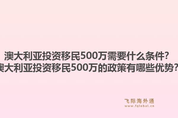 澳大利亚投资移民500万需要什么条件？澳大利亚投资移民500万的政策有哪些优势？
