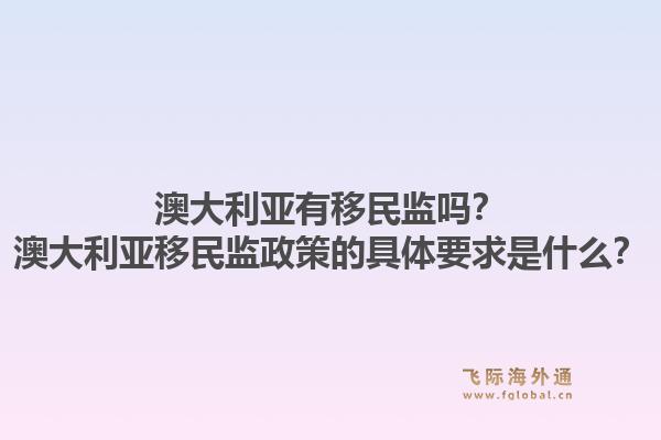 澳大利亚有移民监吗？澳大利亚移民监政策的具体要求是什么？