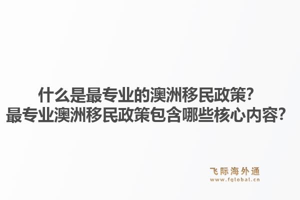 什么是最专业的澳洲移民政策？最专业澳洲移民政策包含哪些核心内容？