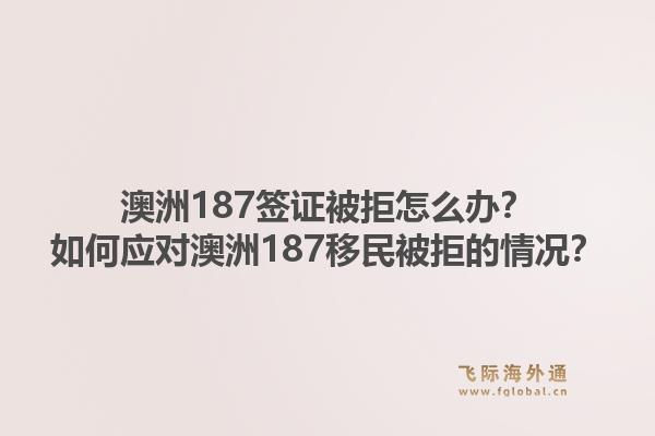 澳洲187签证被拒怎么办？如何应对澳洲187移民被拒的情况？