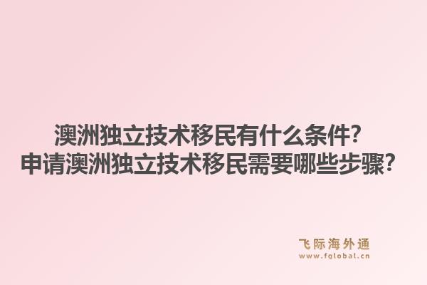 澳洲独立技术移民有什么条件？申请澳洲独立技术移民需要哪些步骤？