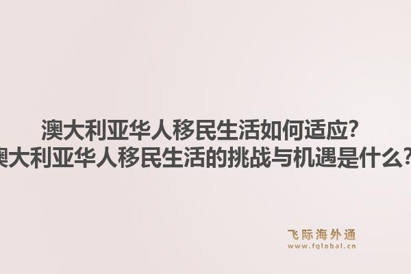 澳大利亚华人移民生活如何适应？澳大利亚华人移民生活的挑战与机遇是什么？