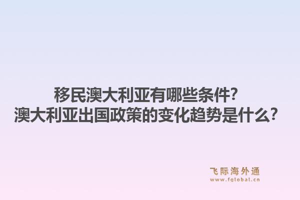 移民澳大利亚有哪些条件？澳大利亚出国政策的变化趋势是什么？