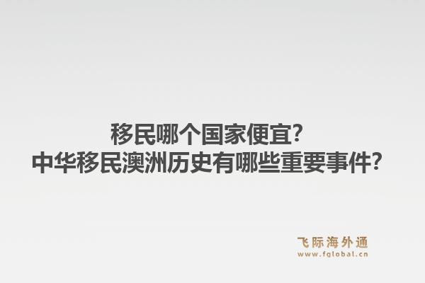 移民哪个国家便宜？中华移民澳洲历史有哪些重要事件？